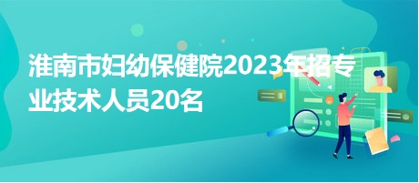 淮南市婦幼保健院2023年招專業(yè)技術(shù)人員20名