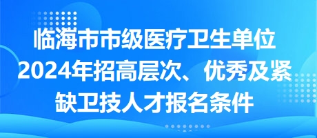 臨海市市級醫(yī)療衛(wèi)生單位2024年招高層次、優(yōu)秀及緊缺衛(wèi)技人才報名條件