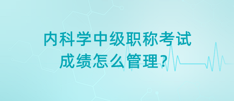 內(nèi)科學(xué)中級職稱考試成績怎么管理？