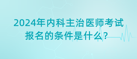 2024年內(nèi)科主治醫(yī)師考試報(bào)名的條件是什么？