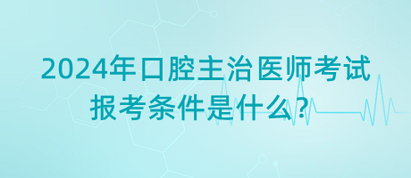2024年口腔主治醫(yī)師考試報(bào)考條件是什么？