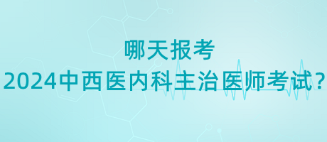 哪天報(bào)考2024年中西醫(yī)內(nèi)科主治醫(yī)師考試？