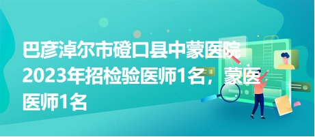 巴彥淖爾市磴口縣中蒙醫(yī)院2023年招檢驗醫(yī)師1名，蒙醫(yī)醫(yī)師1名