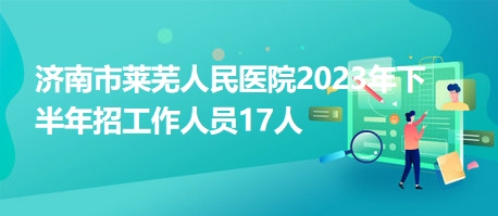 濟(jì)南市萊蕪人民醫(yī)院2023年下半年招工作人員17人