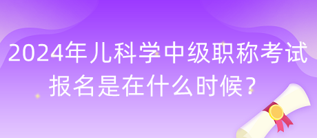 2024年兒科學(xué)中級(jí)職稱考試報(bào)名是在什么時(shí)候？