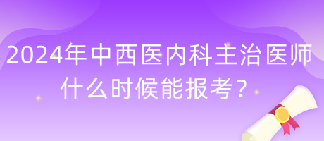 2024年度中西醫(yī)內(nèi)科主治醫(yī)師什么時(shí)候能報(bào)考？