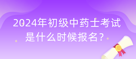 2024年初級(jí)中藥士考試是什么時(shí)候報(bào)名？