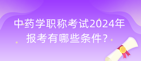 中藥學(xué)職稱考試2024年報(bào)考有哪些條件？