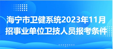 海寧市衛(wèi)健系統(tǒng)2023年11月招事業(yè)單位衛(wèi)技人員報考條件