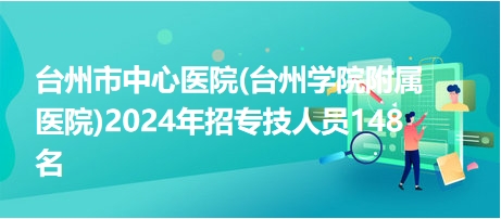 臺州市中心醫(yī)院(臺州學院附屬醫(yī)院)2024年招專技人員148名