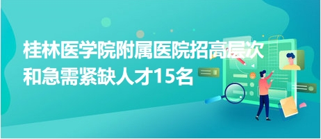 桂林醫(yī)學(xué)院附屬醫(yī)院招高層次和急需緊缺人才15名