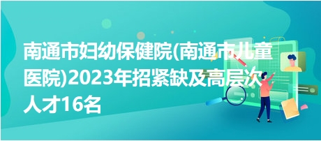 南通市婦幼保健院(南通市兒童醫(yī)院)2023年招緊缺及高層次人才16名