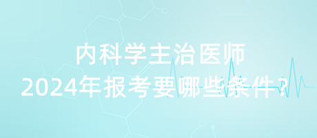 內(nèi)科學(xué)主治醫(yī)師2024年報(bào)考要哪些條件？