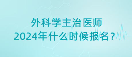 外科學主治醫(yī)師2024年什么時候報名？