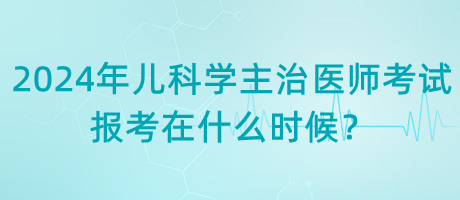 2024年兒科學主治醫(yī)師考試報考在什么時候？