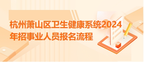 杭州蕭山區(qū)衛(wèi)生健康系統(tǒng)2024年招事業(yè)人員報名流程