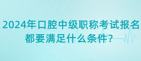 2024年口腔中級(jí)職稱考試報(bào)名都要滿足什么條件？