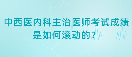 中西醫(yī)內(nèi)科主治醫(yī)師考試成績是如何滾動的？