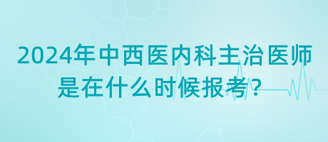 2024年中西醫(yī)內(nèi)科主治醫(yī)師是在什么時(shí)候報(bào)考？