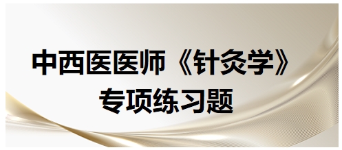 中西醫(yī)醫(yī)師《針灸學(xué)》專項練習題36