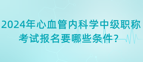 2024年心血管內(nèi)科學(xué)中級職稱考試報(bào)名要哪些條件？