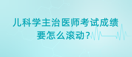 兒科學主治醫(yī)師考試成績要怎么滾動？