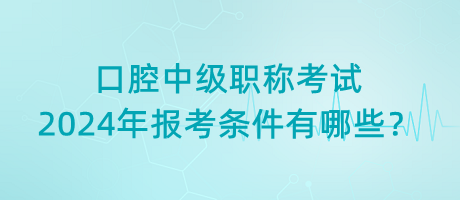 口腔中級職稱考試2024年報考條件有哪些？