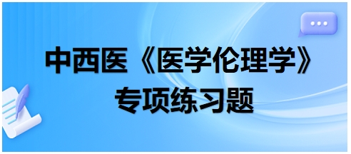 中西醫(yī)《醫(yī)學(xué)倫理學(xué)》專(zhuān)項(xiàng)練習(xí)題28