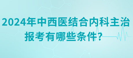 2024年中西醫(yī)結合內科主治報考有哪些條件？