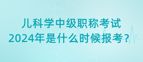 兒科學(xué)中級職稱考試2024年是什么時候報考？