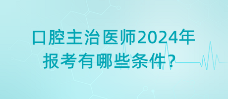 口腔主治醫(yī)師2024年報考有哪些條件？