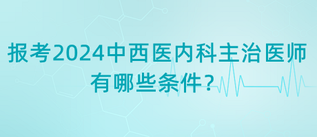 報考2024年中西醫(yī)內(nèi)科主治醫(yī)師有哪些條件？