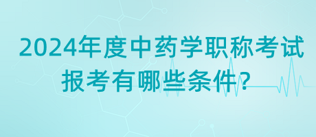 2024年度中藥學職稱考試報考有哪些條件？