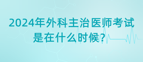 2024年外科主治醫(yī)師考試是在什么時(shí)候？