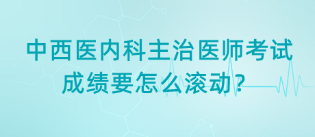 中西醫(yī)內(nèi)科主治醫(yī)師考試成績要怎么滾動(dòng)？