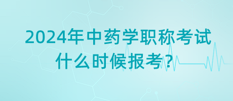 2024年中藥學職稱考試什么時候報考？