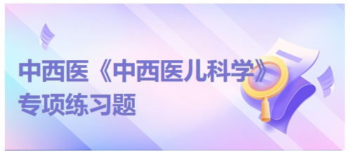 中西醫(yī)醫(yī)師《中西醫(yī)兒科學》專項練習題16