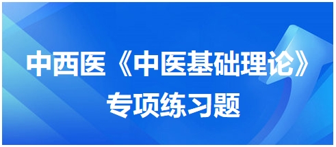 中西醫(yī)醫(yī)師《中醫(yī)基礎(chǔ)例理論》專項練習(xí)題6