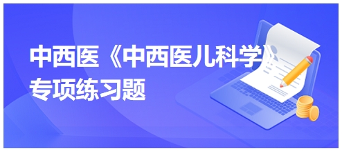 中西醫(yī)醫(yī)師《中西醫(yī)兒科學(xué)》專項(xiàng)練習(xí)題12