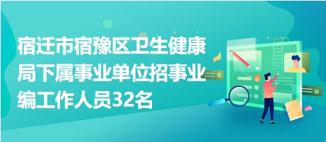 宿遷市宿豫區(qū)衛(wèi)生健康局下屬事業(yè)單位招事業(yè)編工作人員32名