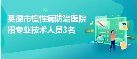 英德市慢性病防治醫(yī)院招專業(yè)技術人員3名