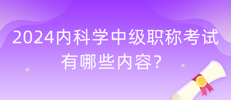 2024年內(nèi)科學(xué)中級(jí)職稱考試有哪些內(nèi)容？