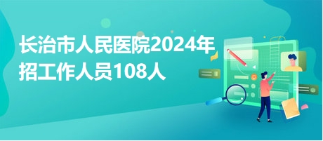長(zhǎng)治市人民醫(yī)院2024年招工作人員108人