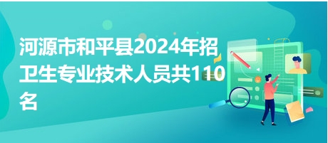 河源市和平縣2024年招衛(wèi)生專業(yè)技術人員共110名