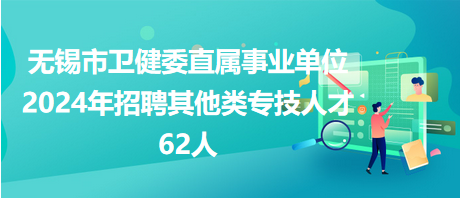 無(wú)錫市衛(wèi)健委直屬事業(yè)單位2024年招聘其他類專技人才62人