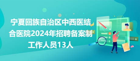 寧夏回族自治區(qū)中西醫(yī)結(jié)合醫(yī)院2024年招聘備案制工作人員13人