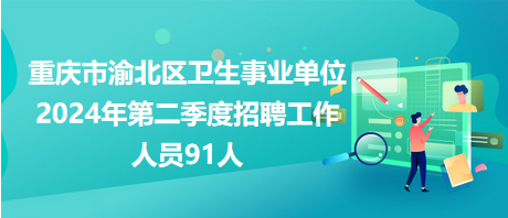 重慶市渝北區(qū)衛(wèi)生事業(yè)單位2024年第二季度招聘工作人員91人