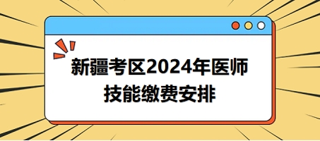 2024年新疆考區(qū)醫(yī)師實(shí)踐技能考試?yán)U費(fèi)時間與方式