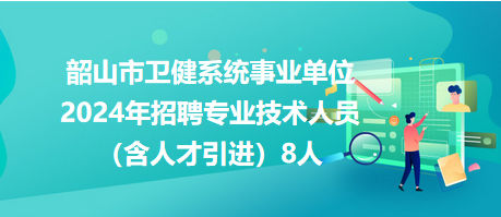 韶山市衛(wèi)健系統(tǒng)事業(yè)單位2024年招聘專業(yè)技術(shù)人員（含人才引進(jìn)）8人