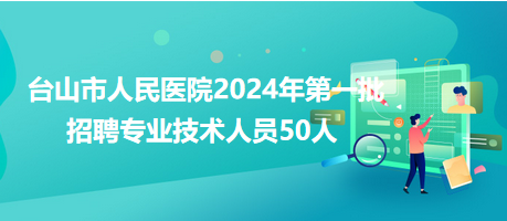 臺山市人民醫(yī)院2024年第一批招聘專業(yè)技術(shù)人員50人